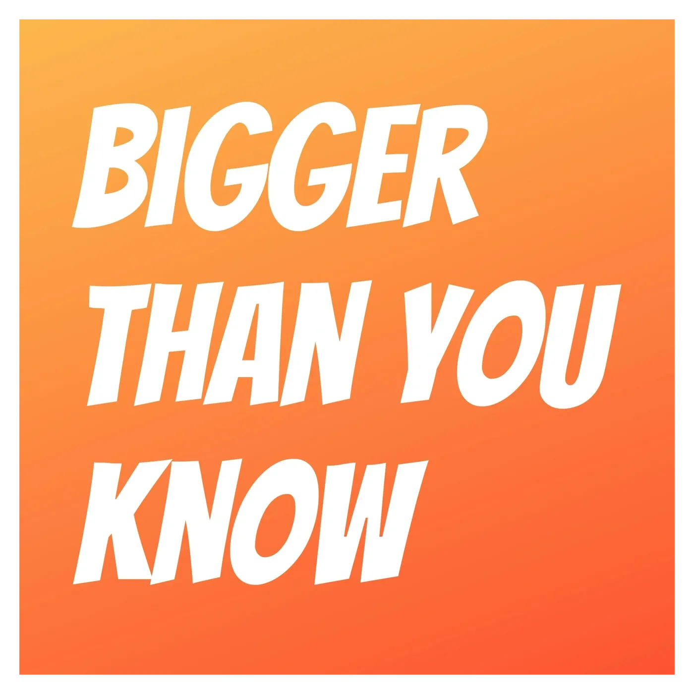 Bigger Than You Know